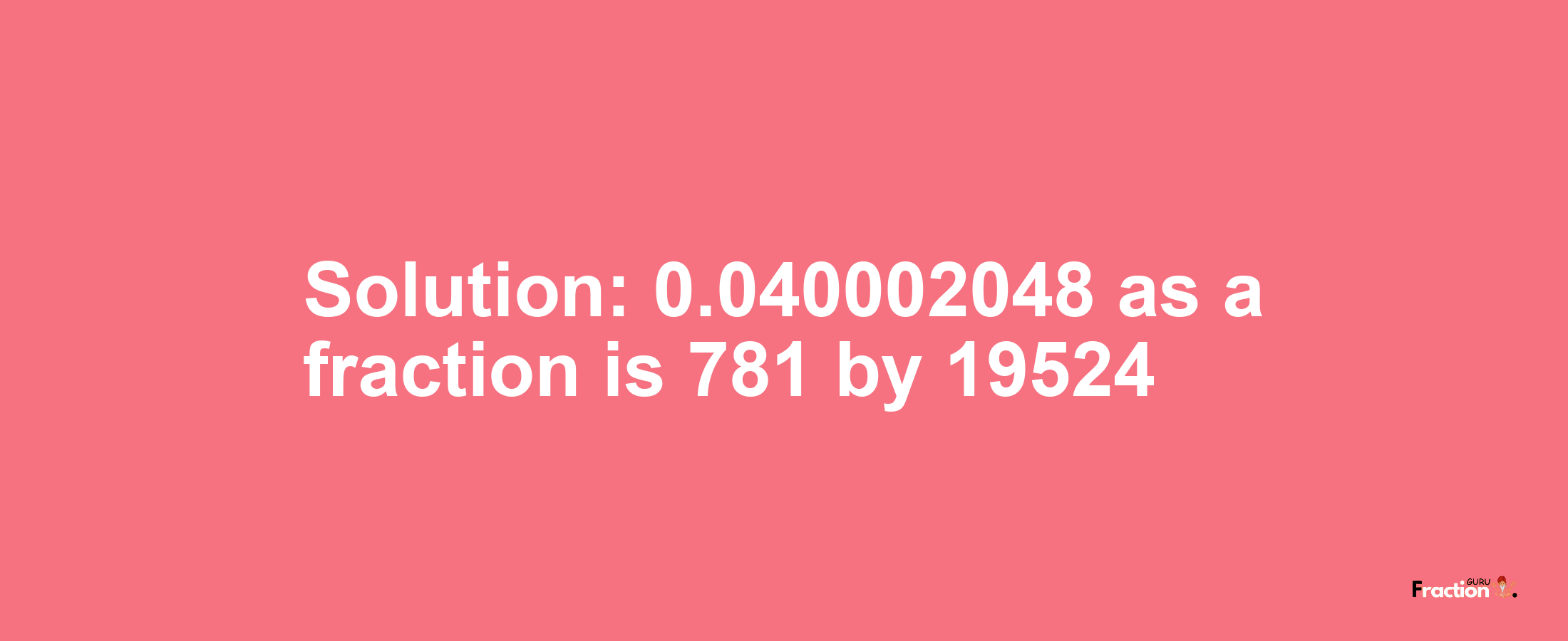Solution:0.040002048 as a fraction is 781/19524